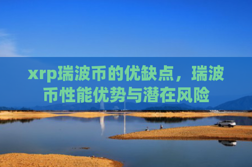 xrp瑞波币的优缺点,瑞波币性能优势与潜在风险