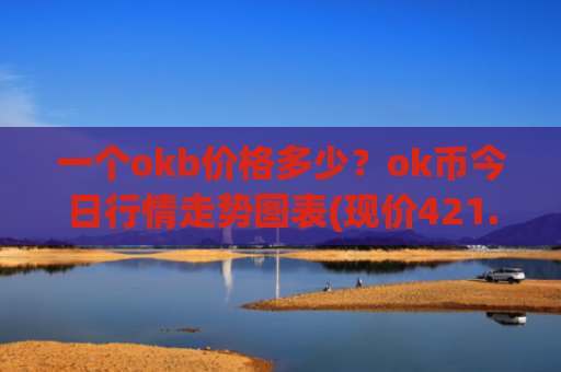 一个okb价格多少？ok币今日行情走势图表(现价421.336元)