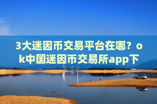 3大迷因币交易平台在哪?ok中国迷因币交易所app下载