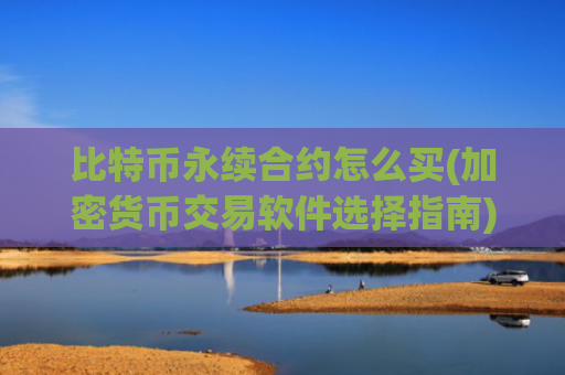 比特币永续合约怎么买(加密货币交易软件选择指南)