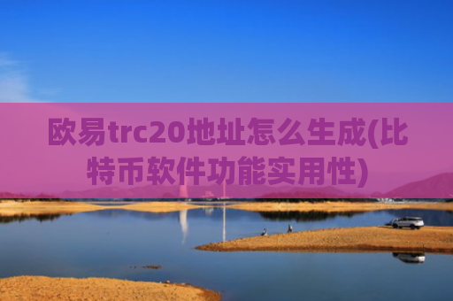欧易trc20地址怎么生成(比特币软件功能实用性)