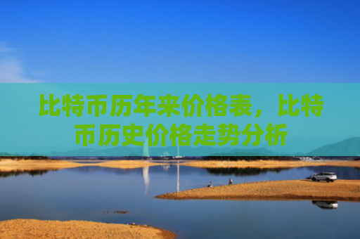 比特币历年来价格表,比特币历史价格走势分析