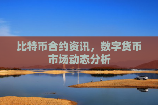 比特币合约资讯,数字货币市场动态分析