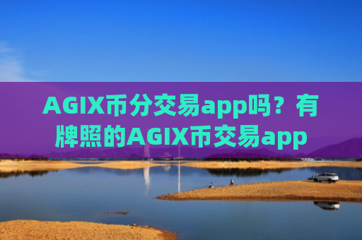 AGIX币分交易app吗?有牌照的AGIX币交易app