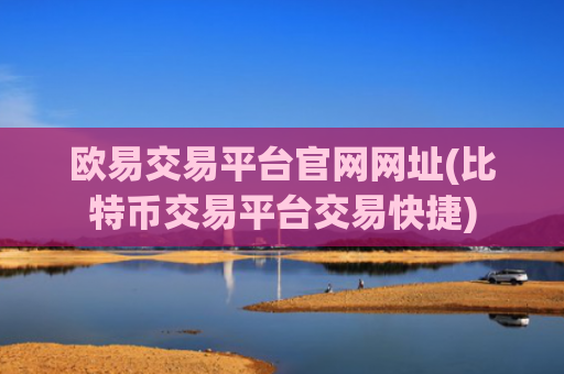 欧易交易平台官网网址(比特币交易平台交易快捷)