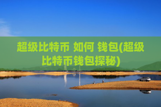 超级比特币 如何 钱包(超级比特币钱包探秘)