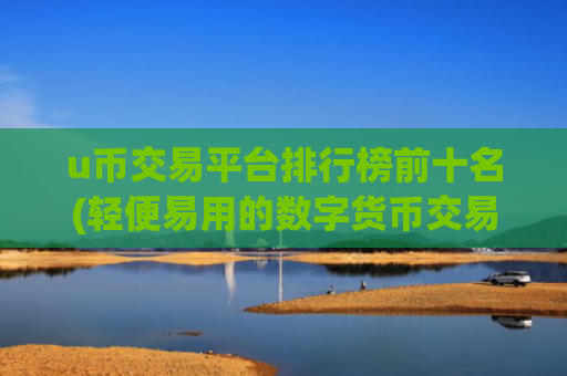 u币交易平台排行榜前十名(轻便易用的数字货币交易app)