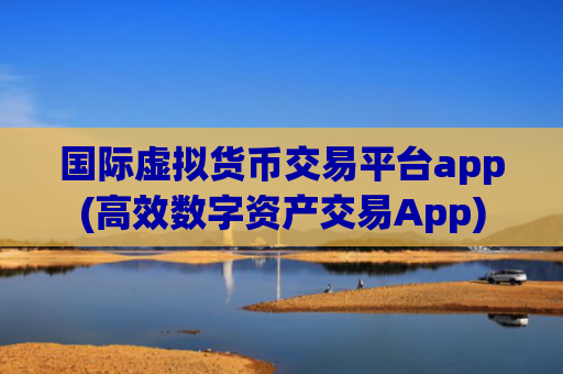 国际虚拟货币交易平台app(高效数字资产交易App)