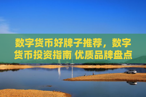 数字货币好牌子推荐，数字货币投资指南 优质品牌盘点