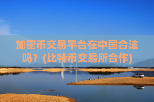 加密币交易平台在中国合法吗？(比特币交易所合作)