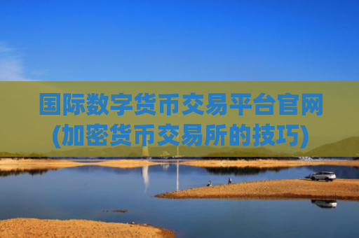 国际数字货币交易平台官网(加密货币交易所的技巧)