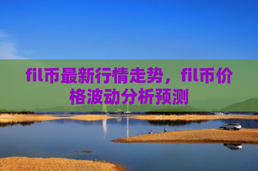 fil币最新行情走势,fil币价格波动分析预测