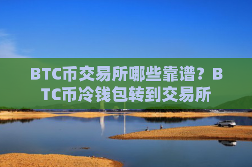 BTC币交易所哪些靠谱?BTC币冷钱包转到交易所