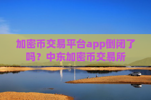加密币交易平台app倒闭了吗?中东加密币交易所