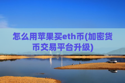 怎么用苹果买eth币(加密货币交易平台升级)
