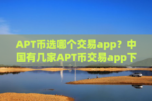 APT币选哪个交易app?中国有几家APT币交易app下载