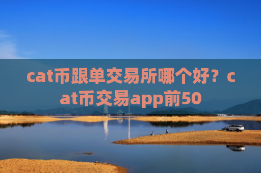 cat币跟单交易所哪个好?cat币交易app前50