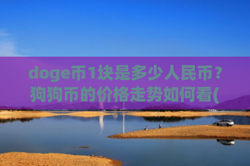 doge币1块是多少人民币?狗狗币的价格走势如何看(现价3.1773元)