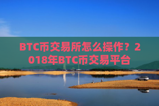 BTC币交易所怎么操作?2018年BTC币交易平台