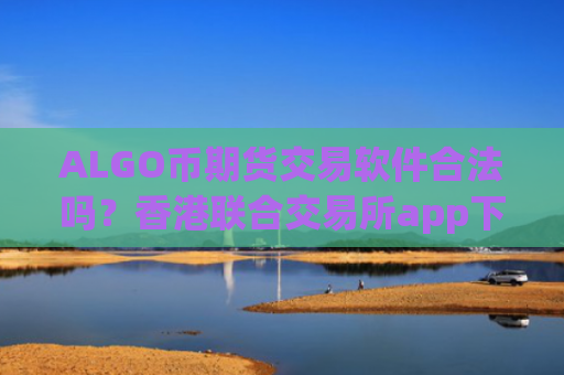 ALGO币期货交易软件合法吗?香港联合交易所app下载ALGO币