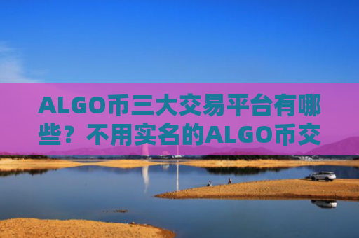 ALGO币三大交易平台有哪些?不用实名的ALGO币交易软件