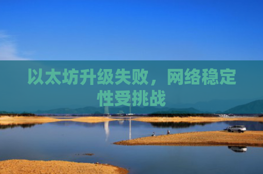 以太坊升级失败,网络稳定性受挑战