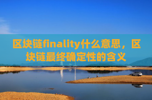 区块链finality什么意思，区块链最终确定性的含义