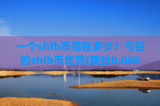 一个shib币现在多少？今日的shib币走势(现价0.00022282元)