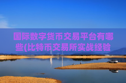 国际数字货币交易平台有哪些(比特币交易所实战经验)