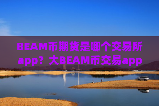 BEAM币期货是哪个交易所app?大BEAM币交易app