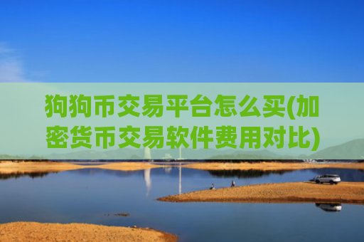狗狗币交易平台怎么买(加密货币交易软件费用对比)