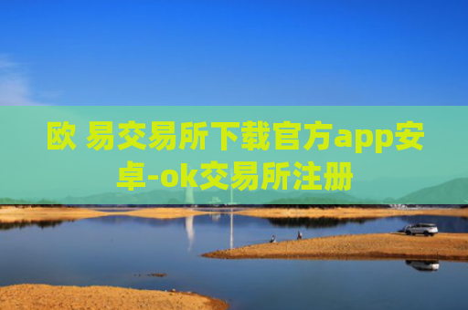 欧 易交易所下载官方app安卓-ok交易所注册
