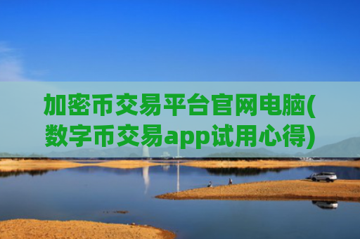 加密币交易平台官网电脑(数字币交易app试用心得)