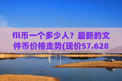 fil币一个多少人?最新的文件币价格走势(现价57.6288元)