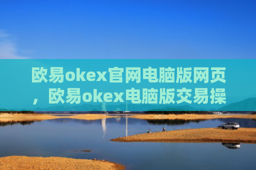 欧易okex官网电脑版网页,欧易okex电脑版交易操作指引