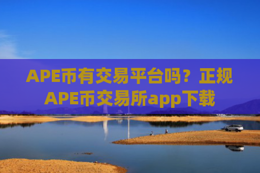 APE币有交易平台吗?正规APE币交易所app下载