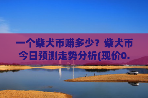 一个柴犬币赚多少?柴犬币今日预测走势分析(现价0.00022309元)