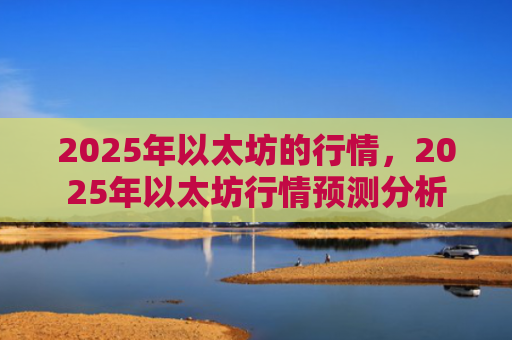 2025年以太坊的行情，2025年以太坊行情预测分析