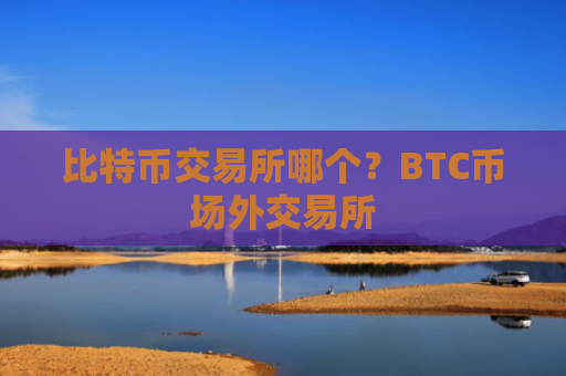 比特币交易所哪个?BTC币场外交易所