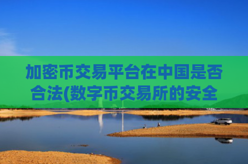 加密币交易平台在中国是否合法(数字币交易所的安全保障)