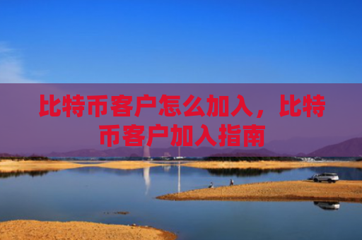 比特币客户怎么加入,比特币客户加入指南