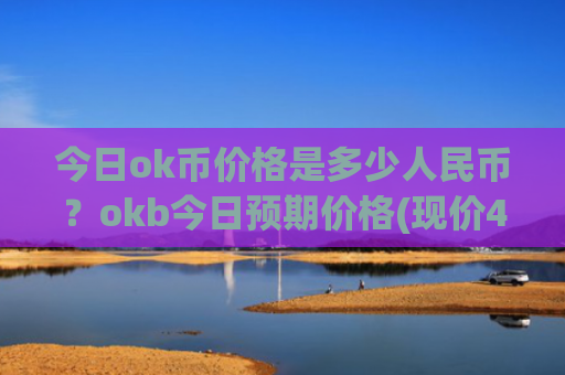 今日ok币价格是多少人民币?okb今日预期价格(现价420.533元)