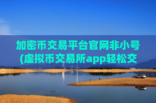 加密币交易平台官网非小号(虚拟币交易所app轻松交易)