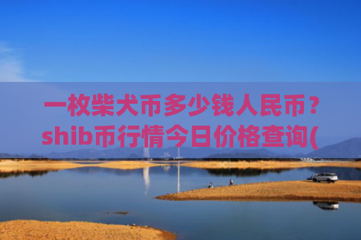 一枚柴犬币多少钱人民币？shib币行情今日价格查询(现价0.00022328元)