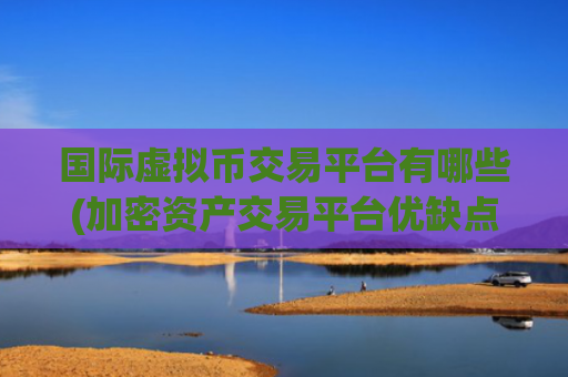 国际虚拟币交易平台有哪些(加密资产交易平台优缺点)