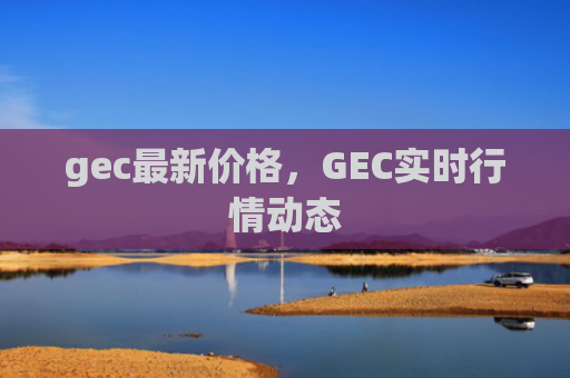 gec最新价格,GEC实时行情动态
