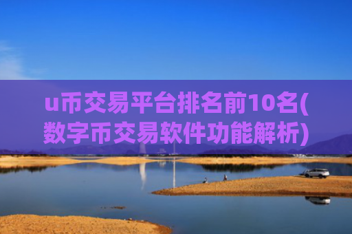 u币交易平台排名前10名(数字币交易软件功能解析)