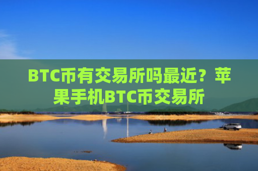 BTC币有交易所吗最近？苹果手机BTC币交易所