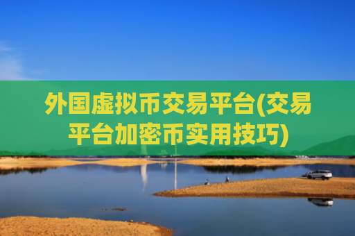 外国虚拟币交易平台(交易平台加密币实用技巧)