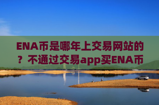 ENA币是哪年上交易网站的?不通过交易app买ENA币